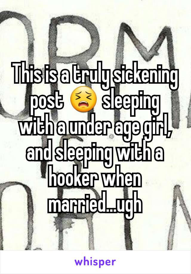 This is a truly sickening post 😣 sleeping with a under age girl, and sleeping with a hooker when married...ugh