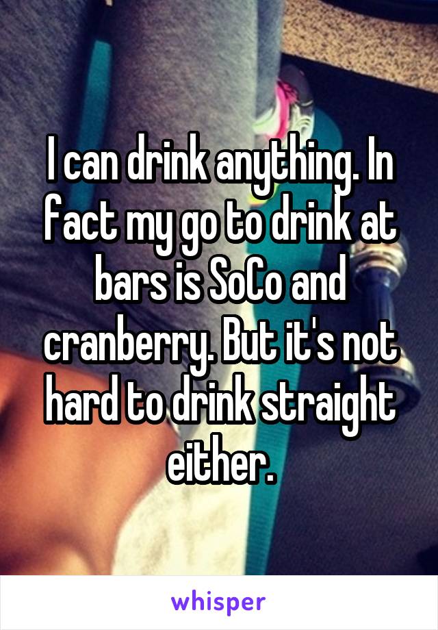 I can drink anything. In fact my go to drink at bars is SoCo and cranberry. But it's not hard to drink straight either.