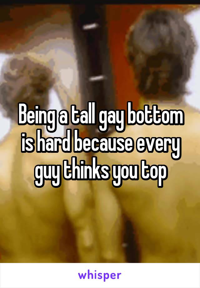 Being a tall gay bottom is hard because every guy thinks you top