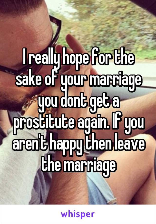 I really hope for the sake of your marriage you dont get a prostitute again. If you aren't happy then leave the marriage