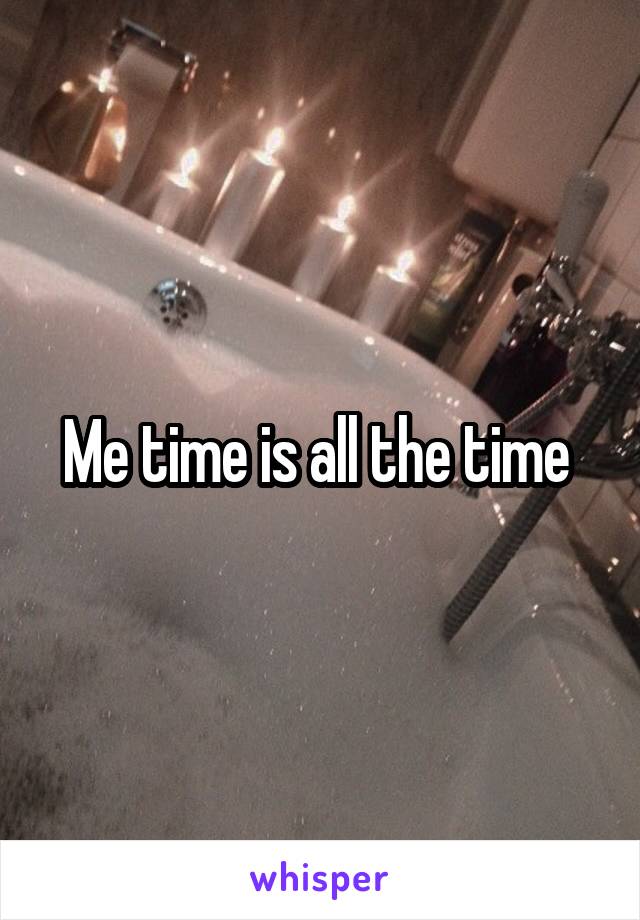 Me time is all the time 