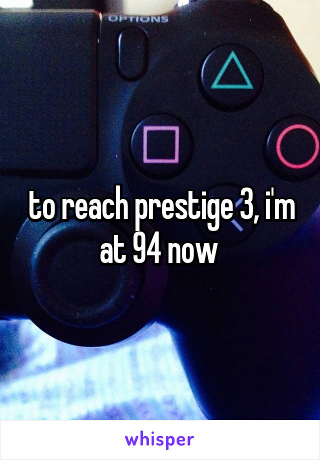 to reach prestige 3, i'm at 94 now 