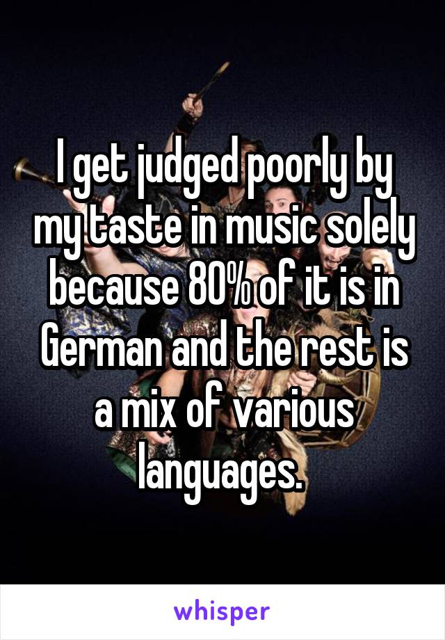 I get judged poorly by my taste in music solely because 80% of it is in German and the rest is a mix of various languages. 