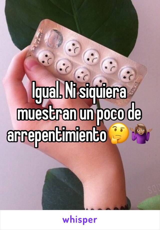 Igual. Ni siquiera muestran un poco de arrepentimiento🤔🤷🏽‍♀️