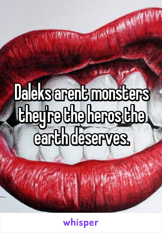 Daleks arent monsters they're the heros the earth deserves.