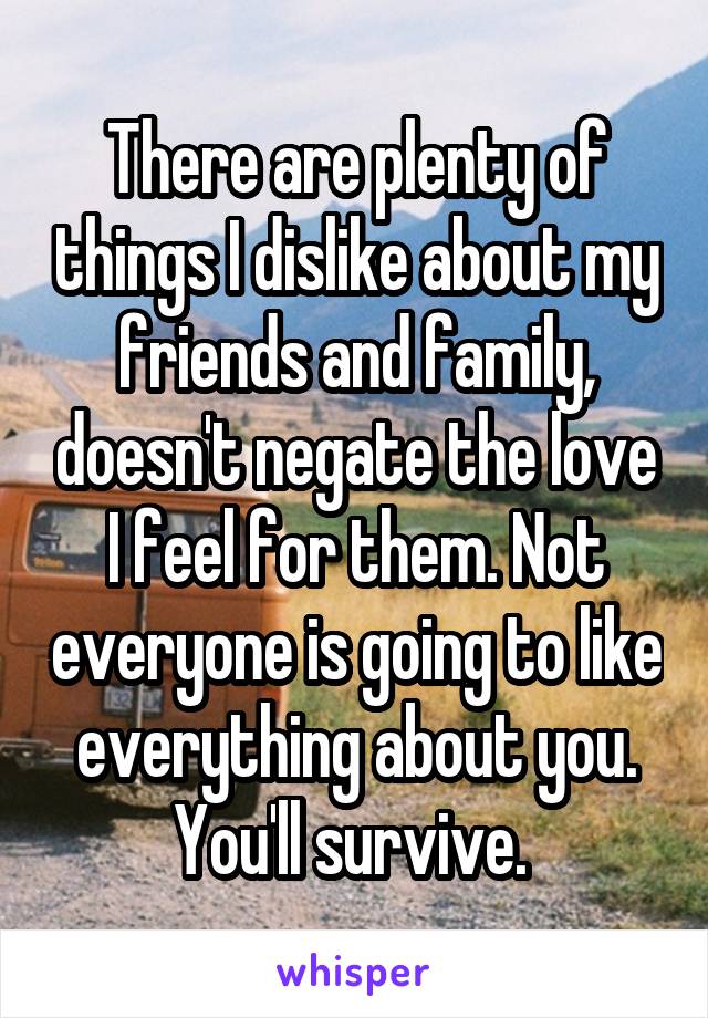 There are plenty of things I dislike about my friends and family, doesn't negate the love I feel for them. Not everyone is going to like everything about you. You'll survive. 