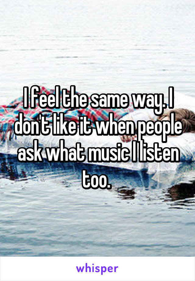 I feel the same way. I don't like it when people ask what music I listen too. 