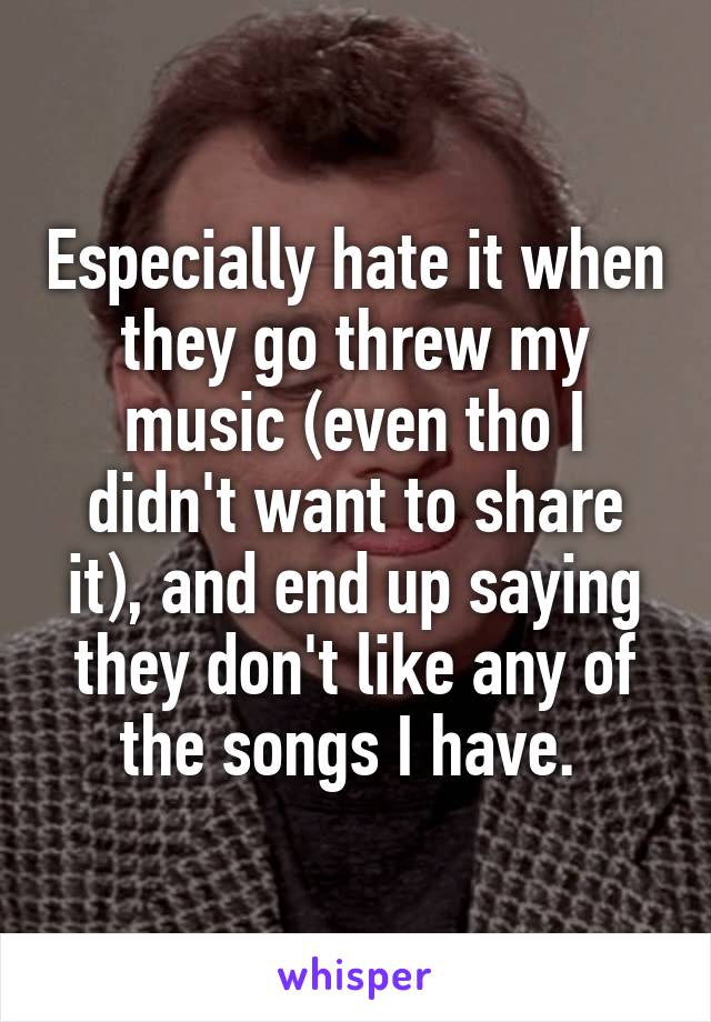 Especially hate it when they go threw my music (even tho I didn't want to share it), and end up saying they don't like any of the songs I have. 