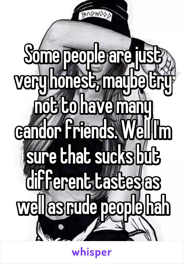 Some people are just very honest, maybe try not to have many candor friends. Well I'm sure that sucks but different tastes as well as rude people hah