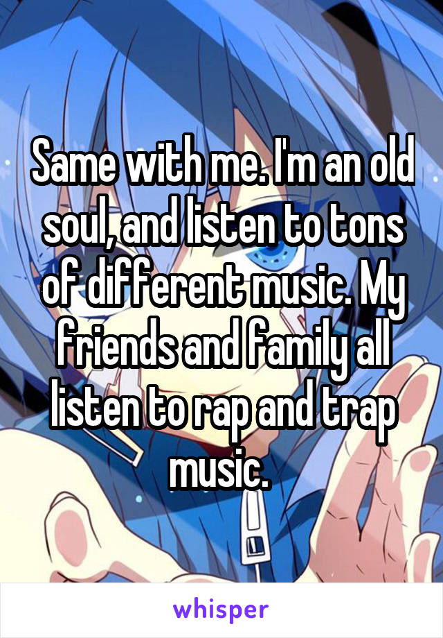 Same with me. I'm an old soul, and listen to tons of different music. My friends and family all listen to rap and trap music. 