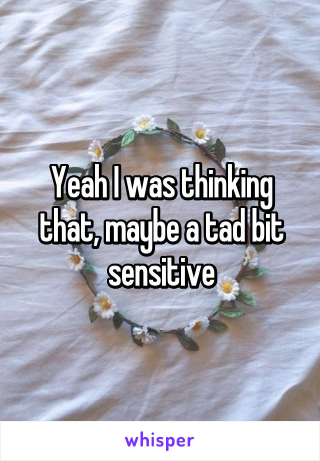 Yeah I was thinking that, maybe a tad bit sensitive