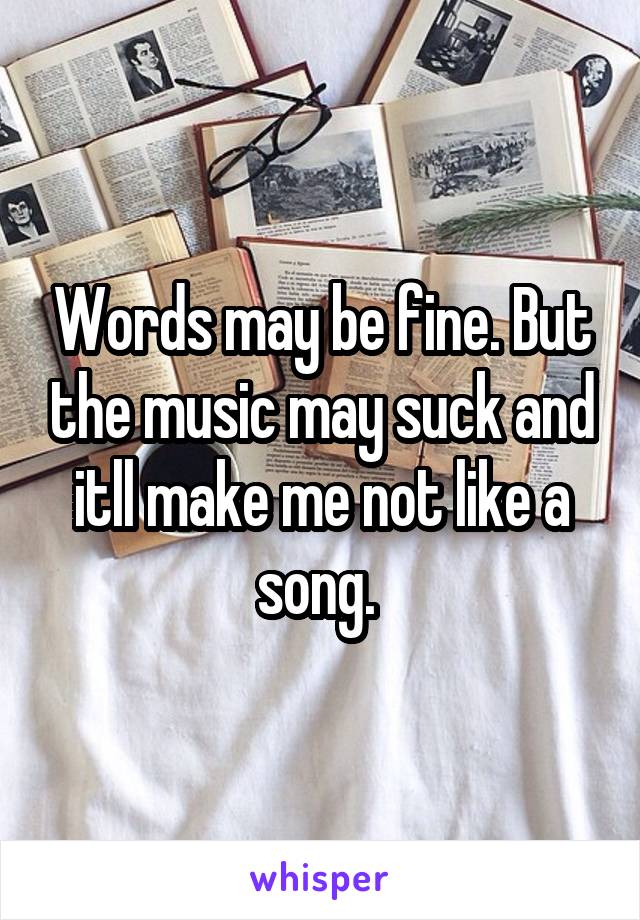 Words may be fine. But the music may suck and itll make me not like a song. 