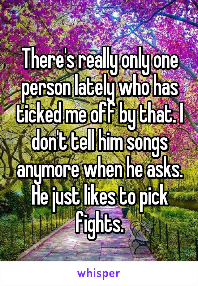 There's really only one person lately who has ticked me off by that. I don't tell him songs anymore when he asks. He just likes to pick fights.