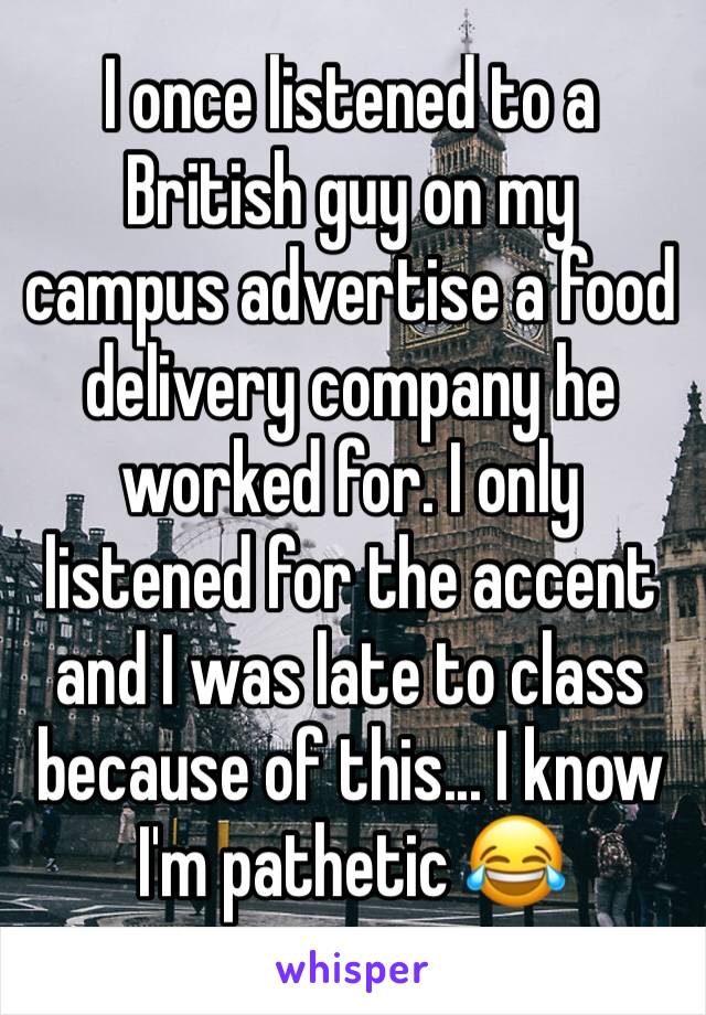 I once listened to a British guy on my campus advertise a food delivery company he worked for. I only listened for the accent and I was late to class because of this... I know I'm pathetic 😂