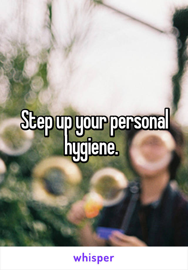 Step up your personal hygiene.  