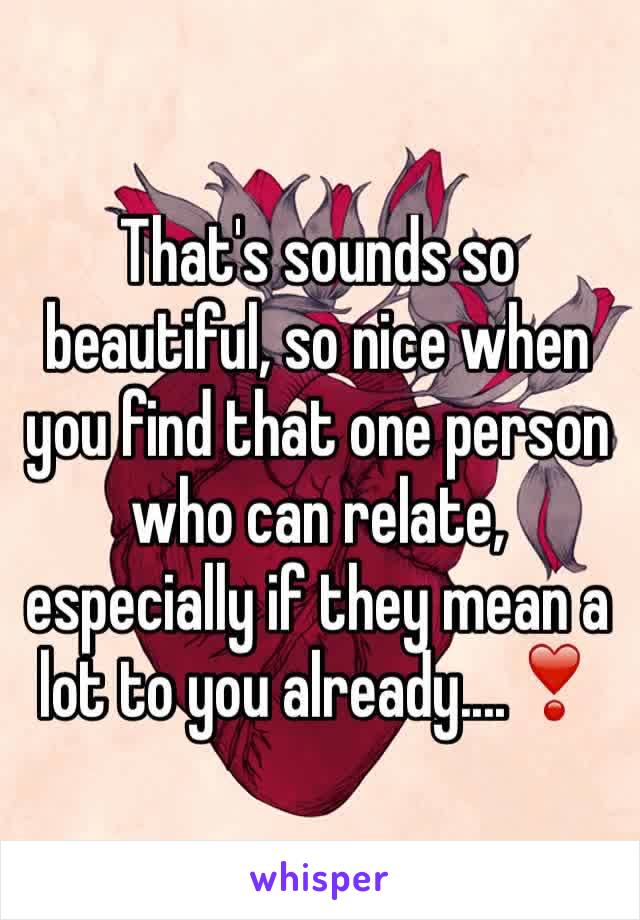 That's sounds so beautiful, so nice when you find that one person who can relate, especially if they mean a lot to you already....❣