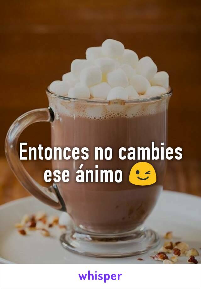 Entonces no cambies ese ánimo 😉