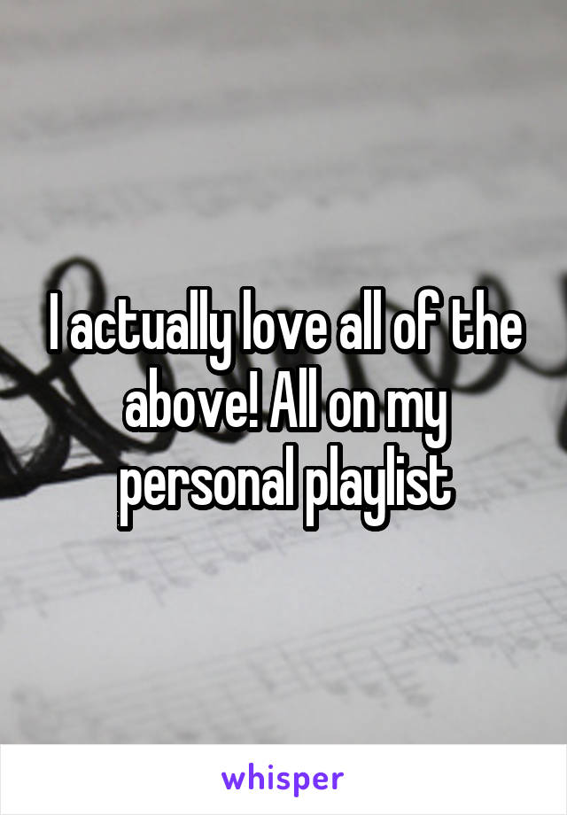 I actually love all of the above! All on my personal playlist