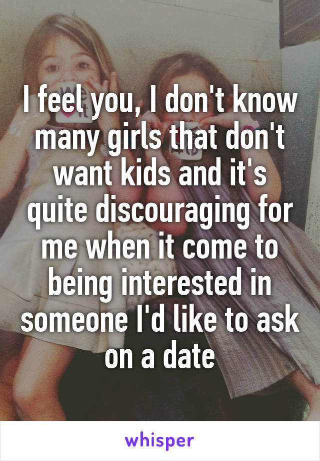 I feel you, I don't know many girls that don't want kids and it's quite discouraging for me when it come to being interested in someone I'd like to ask on a date