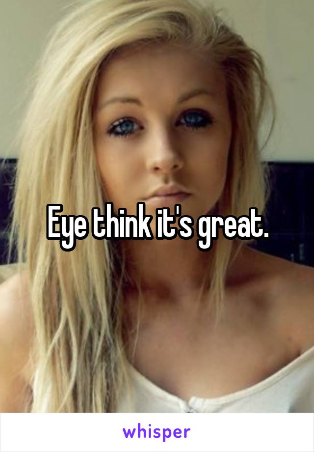 Eye think it's great.