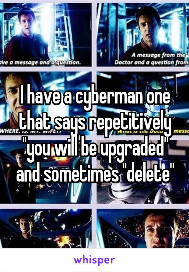 I have a cyberman one that says repetitively "you will be upgraded" and sometimes "delete"