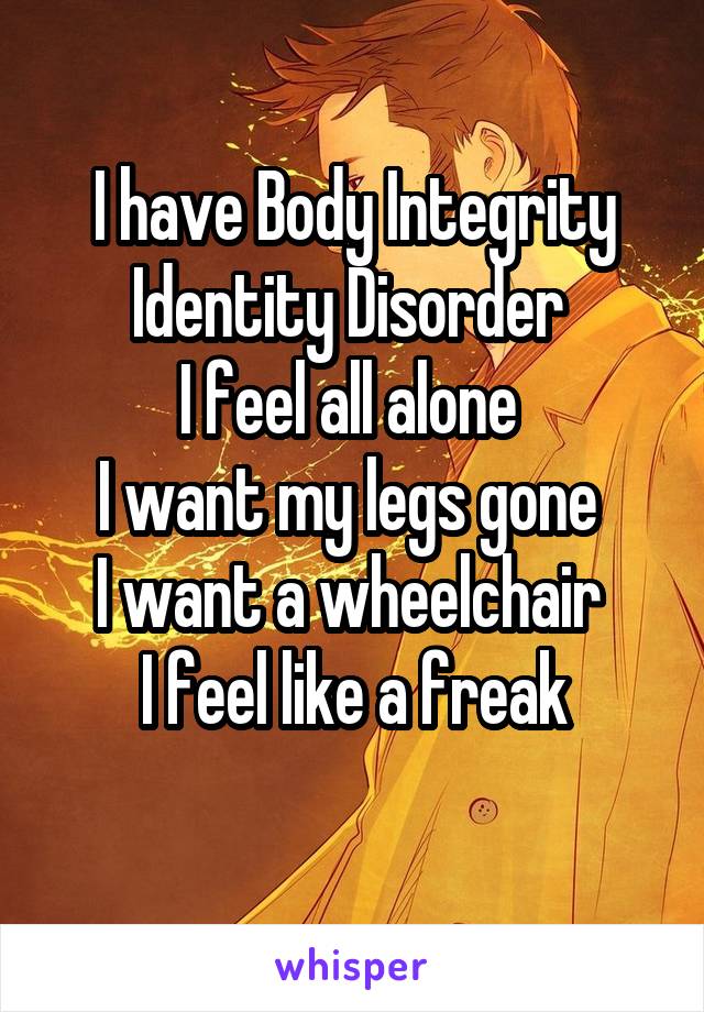 I have Body Integrity Identity Disorder 
I feel all alone 
I want my legs gone 
I want a wheelchair 
I feel like a freak
