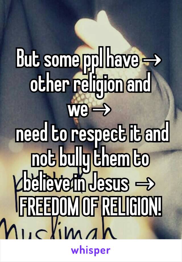 But some ppl have→ other religion and we→
 need to respect it and not bully them to believe in Jesus →
FREEDOM OF RELIGION!