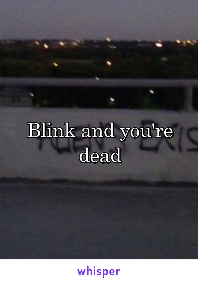 Blink and you're dead