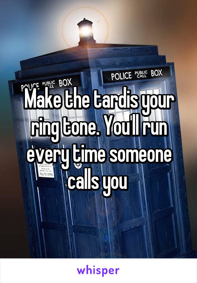 Make the tardis your ring tone. You'll run every time someone calls you 