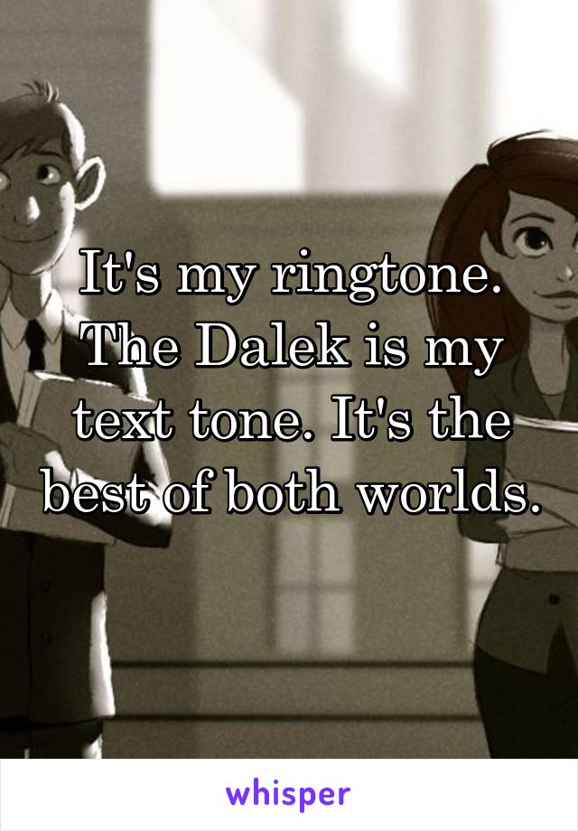 It's my ringtone. The Dalek is my text tone. It's the best of both worlds. 