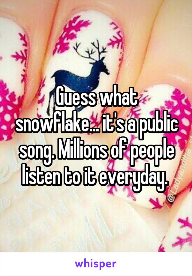 Guess what snowflake... it's a public song. Millions of people listen to it everyday. 