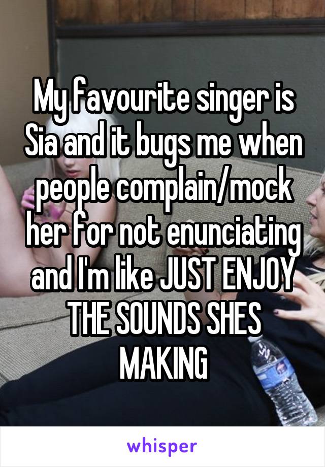 My favourite singer is Sia and it bugs me when people complain/mock her for not enunciating and I'm like JUST ENJOY THE SOUNDS SHES MAKING