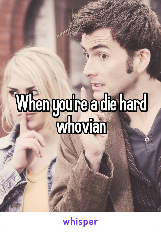 When you're a die hard whovian