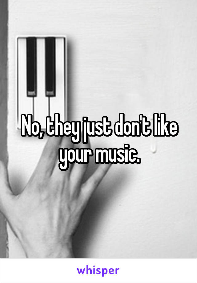 No, they just don't like your music.