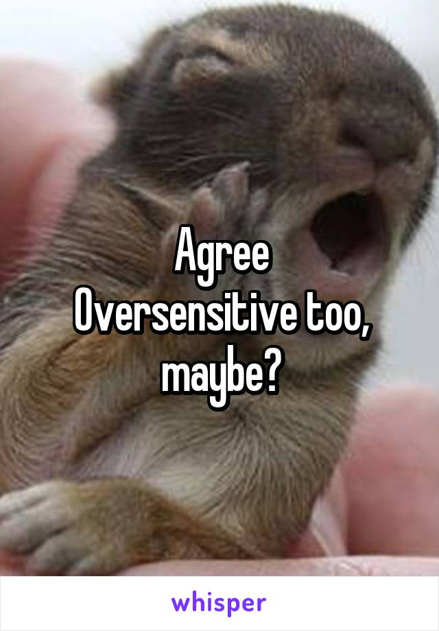 Agree
Oversensitive too, maybe?