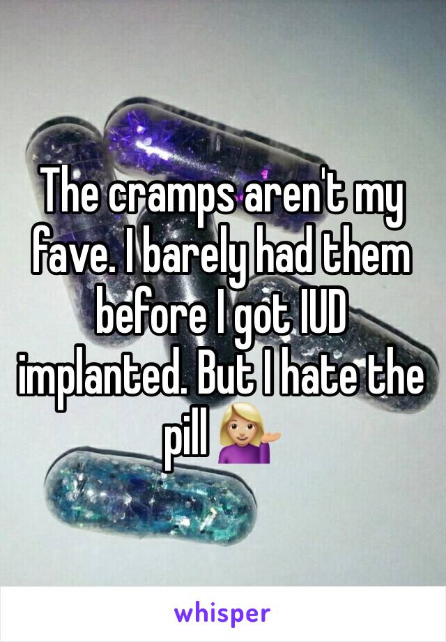 The cramps aren't my fave. I barely had them before I got IUD implanted. But I hate the pill 💁🏼