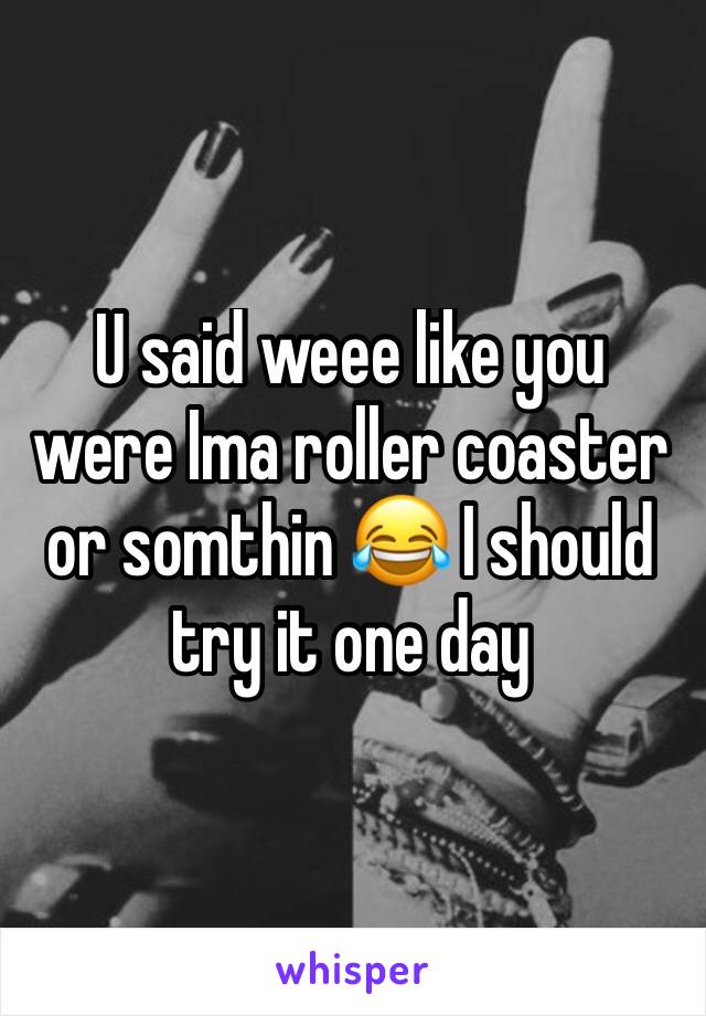 U said weee like you were Ima roller coaster or somthin 😂 I should try it one day