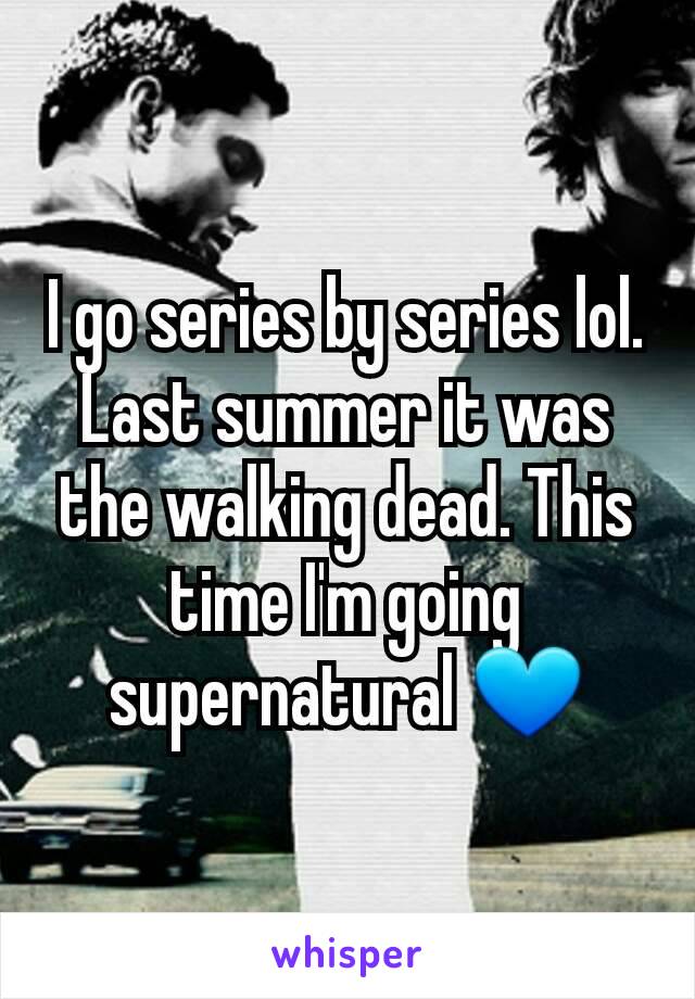 I go series by series lol. Last summer it was the walking dead. This time I'm going supernatural 💙