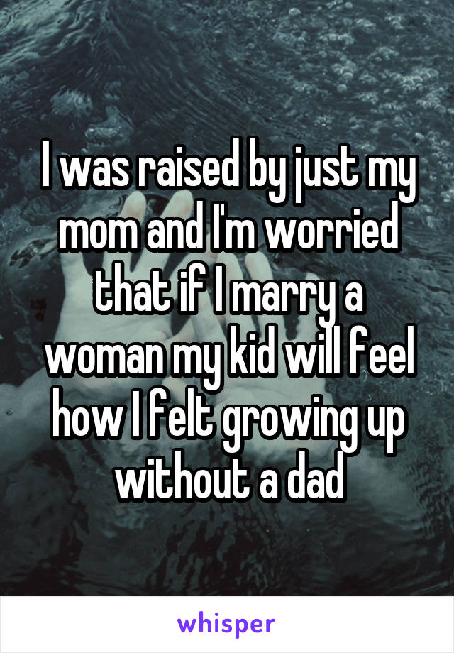 I was raised by just my mom and I'm worried that if I marry a woman my kid will feel how I felt growing up without a dad