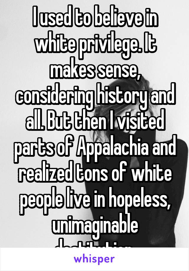 I used to believe in white privilege. It makes sense, considering history and all. But then I visited parts of Appalachia and realized tons of white people live in hopeless, unimaginable destitution.
