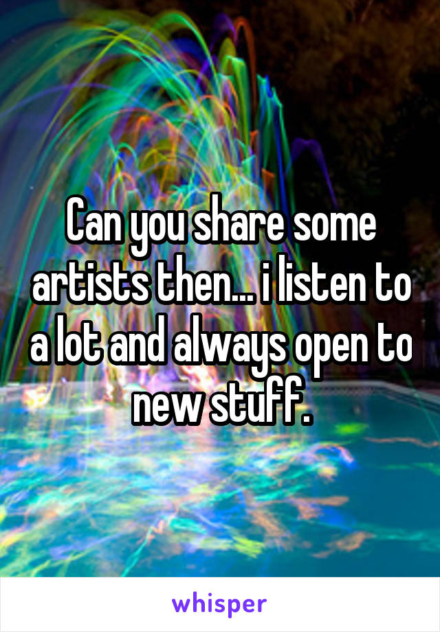 Can you share some artists then... i listen to a lot and always open to new stuff.