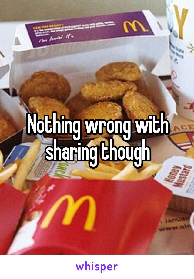 Nothing wrong with sharing though