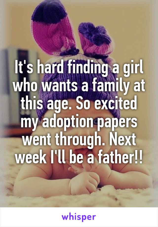 It's hard finding a girl who wants a family at this age. So excited my adoption papers went through. Next week I'll be a father!!