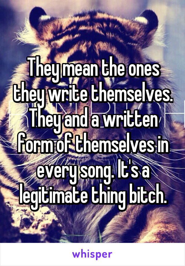 They mean the ones they write themselves. They and a written form of themselves in every song. It's a legitimate thing bitch.