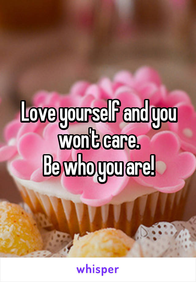 Love yourself and you won't care.
Be who you are!