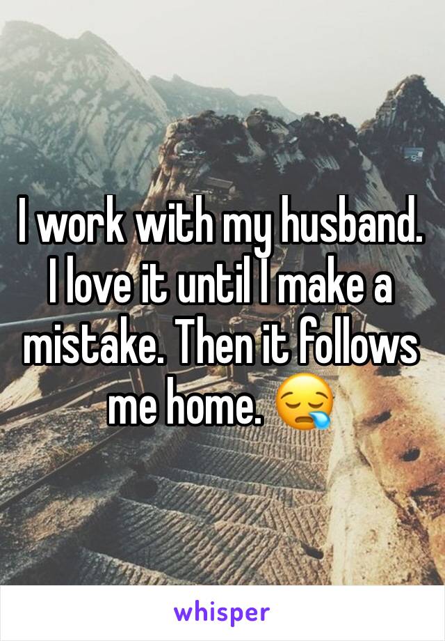 I work with my husband. I love it until I make a mistake. Then it follows me home. ðŸ˜ª