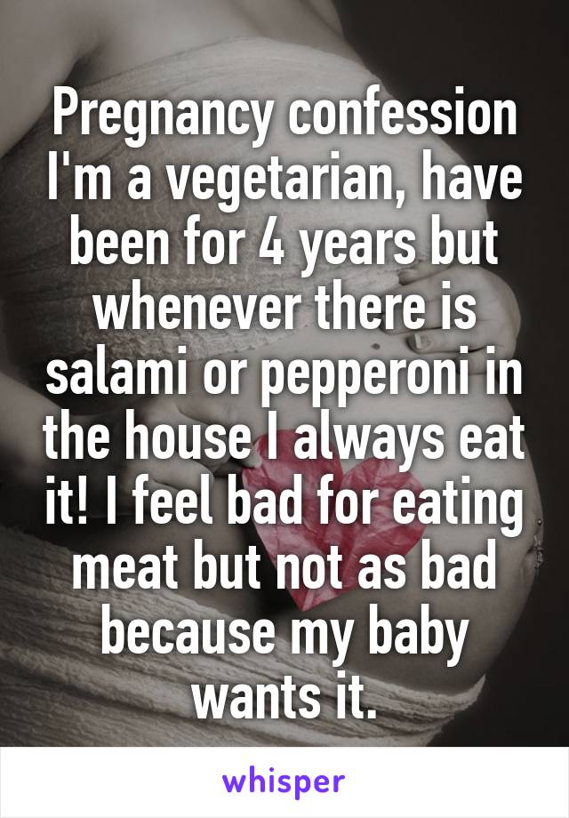 Pregnancy confession I'm a vegetarian, have been for 4 years but whenever there is salami or pepperoni in the house I always eat it! I feel bad for eating meat but not as bad because my baby wants it.
