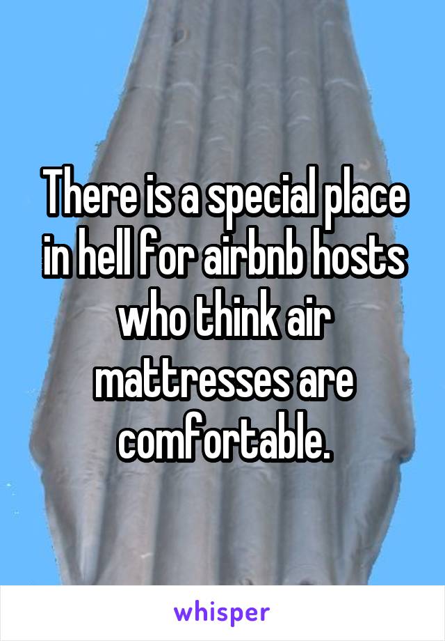 There is a special place in hell for airbnb hosts who think air mattresses are comfortable.