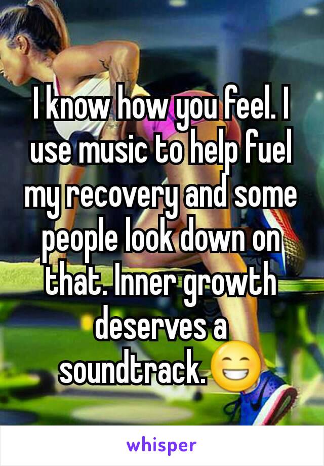 I know how you feel. I use music to help fuel my recovery and some people look down on that. Inner growth deserves a soundtrack.😁