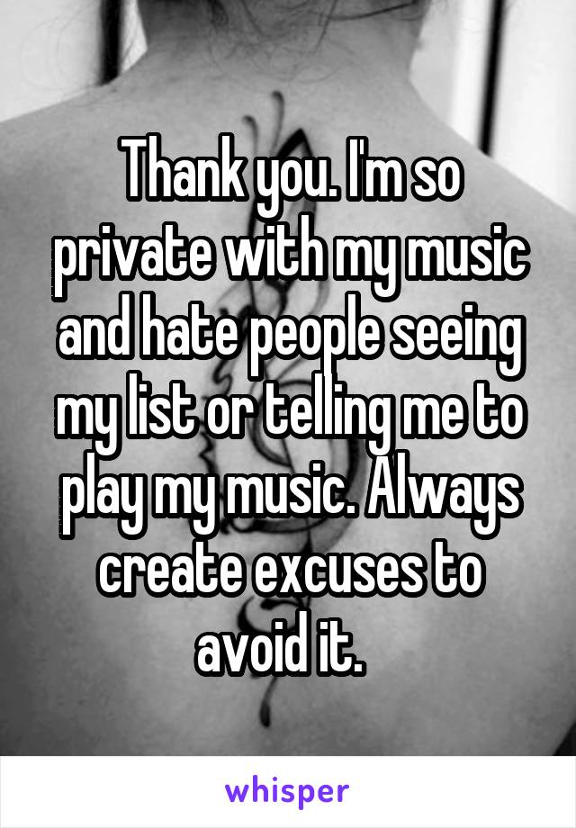 Thank you. I'm so private with my music and hate people seeing my list or telling me to play my music. Always create excuses to avoid it.  